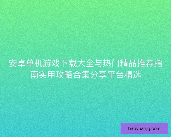 安卓单机游戏下载大全与热门精品推荐指南实用攻略合集分享平台精选