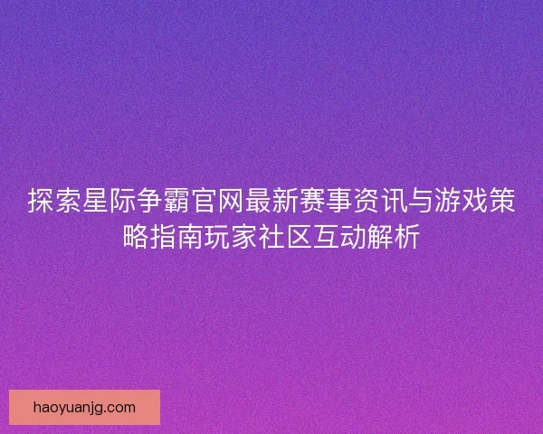 探索星际争霸官网最新赛事资讯与游戏策略指南玩家社区互动解析