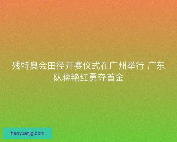 残特奥会田径开赛仪式在广州举行 广东队蒋艳红勇夺首金
