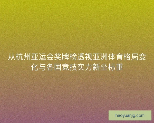 从杭州亚运会奖牌榜透视亚洲体育格局变化与各国竞技实力新坐标重