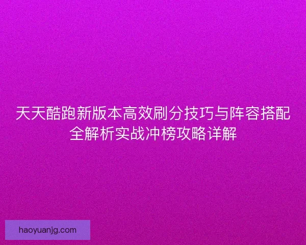 天天酷跑新版本高效刷分技巧与阵容搭配全解析实战冲榜攻略详解
