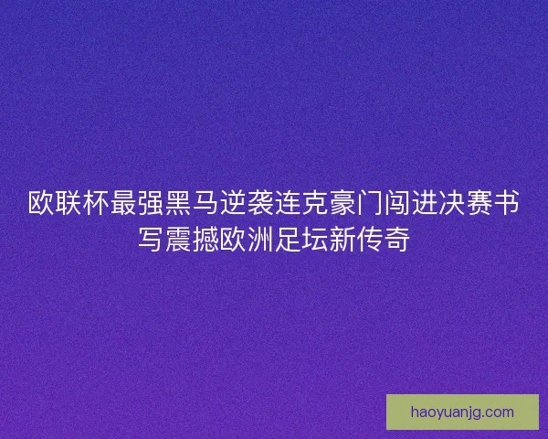 欧联杯最强黑马逆袭连克豪门闯进决赛书写震撼欧洲足坛新传奇