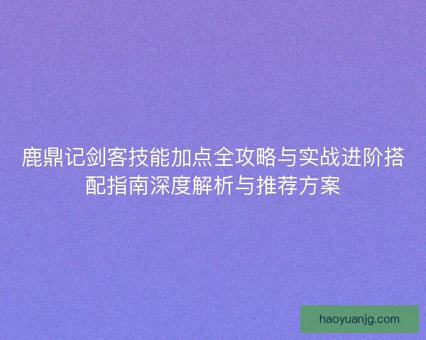鹿鼎记剑客技能加点全攻略与实战进阶搭配指南深度解析与推荐方案