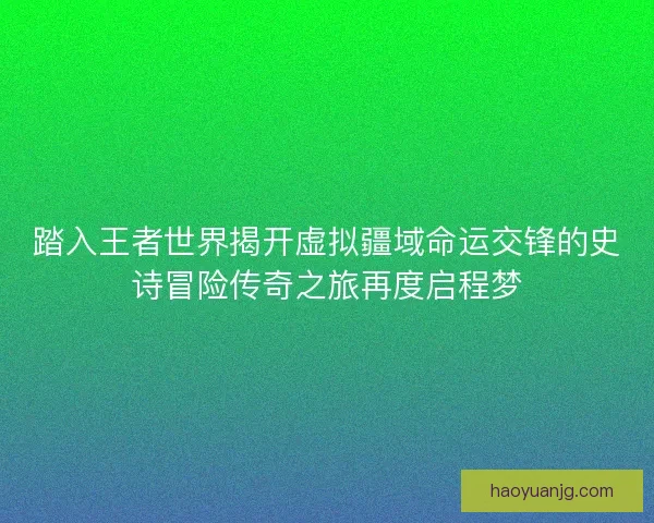 踏入王者世界揭开虚拟疆域命运交锋的史诗冒险传奇之旅再度启程梦