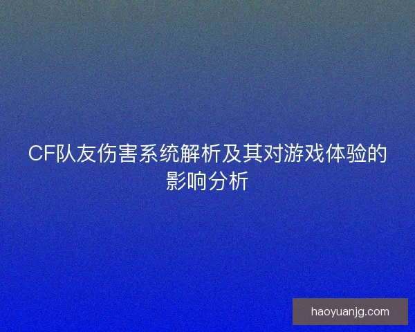 CF队友伤害系统解析及其对游戏体验的影响分析