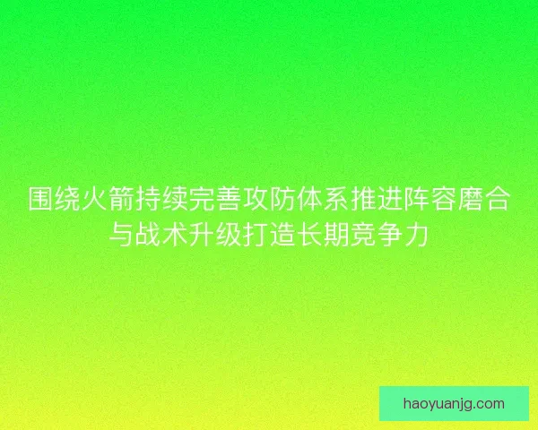 围绕火箭持续完善攻防体系推进阵容磨合与战术升级打造长期竞争力