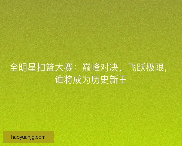 全明星扣篮大赛：巅峰对决，飞跃极限，谁将成为历史新王