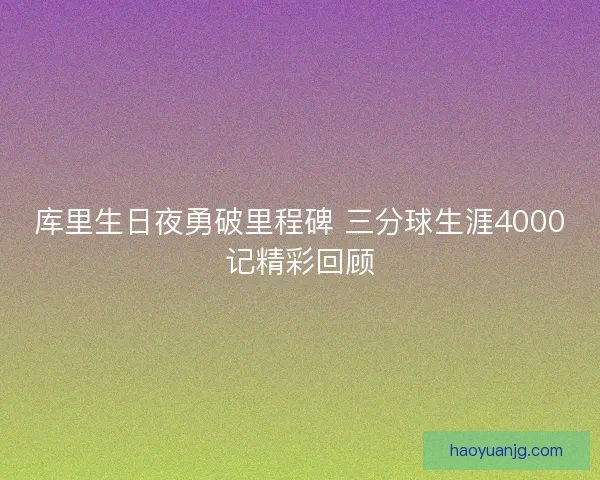 库里生日夜勇破里程碑 三分球生涯4000记精彩回顾
